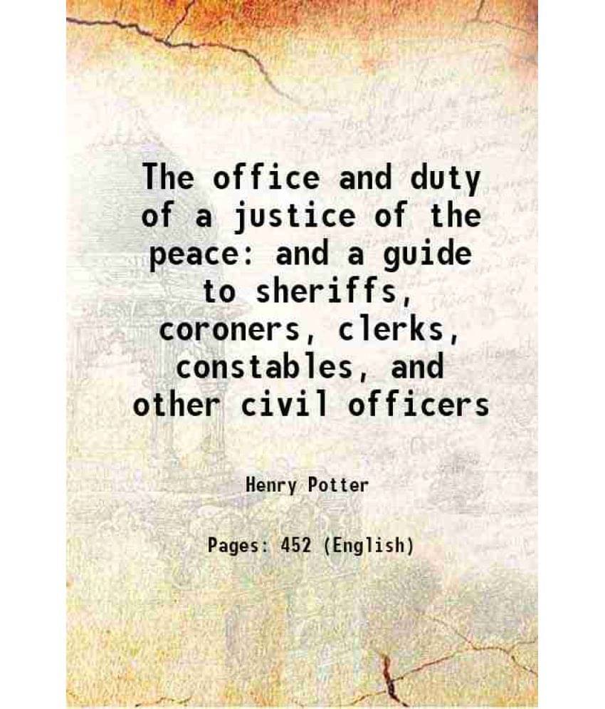 The Office And Duty Of A Justice Of The Peace And A Guide To Sheriffs, Coroners, Clerks, Constables, And Other Civil Officers-.. The Office And Duty Of A Justice Of The Peace And A Guide To Sheriffs, Coroners, Clerks, Constables, And Other Civil Officers-..
