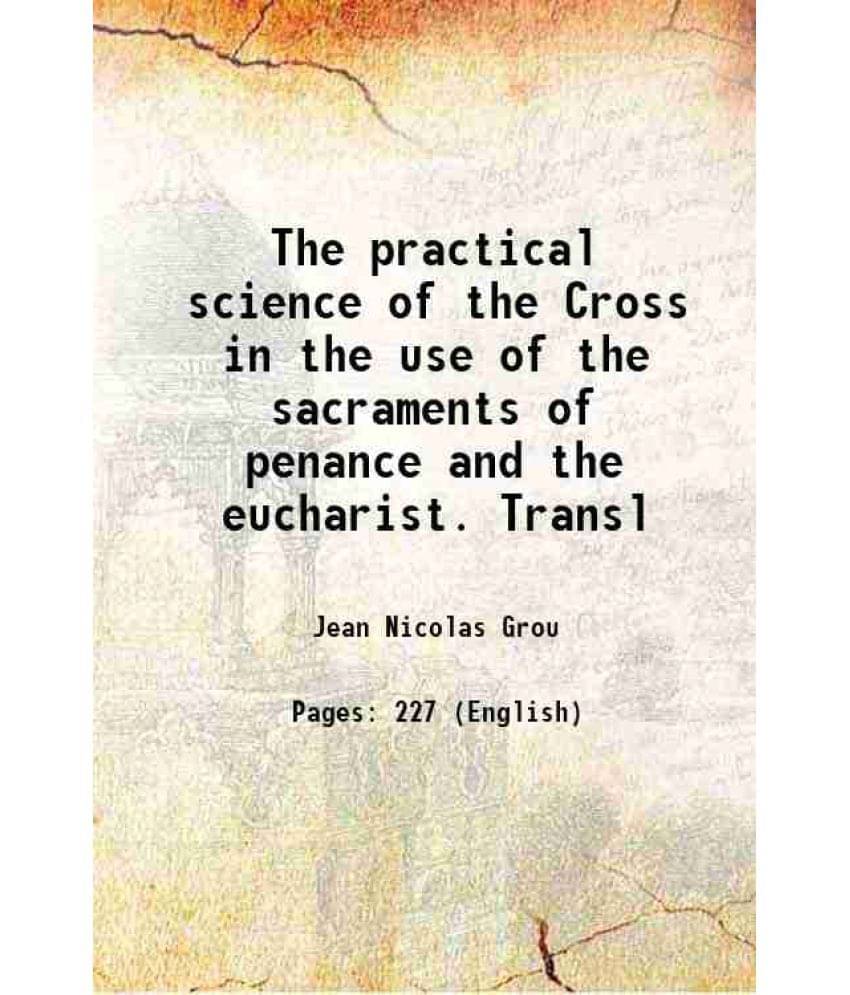 The Practical Science Of The Cross In The Use Of The Sacraments Of Penance And The Eucharist. Transl 1871 Hardcover The Practical Science Of The Cross In The Use Of The Sacraments Of Penance And The Eucharist. Transl 1871 Hardcover