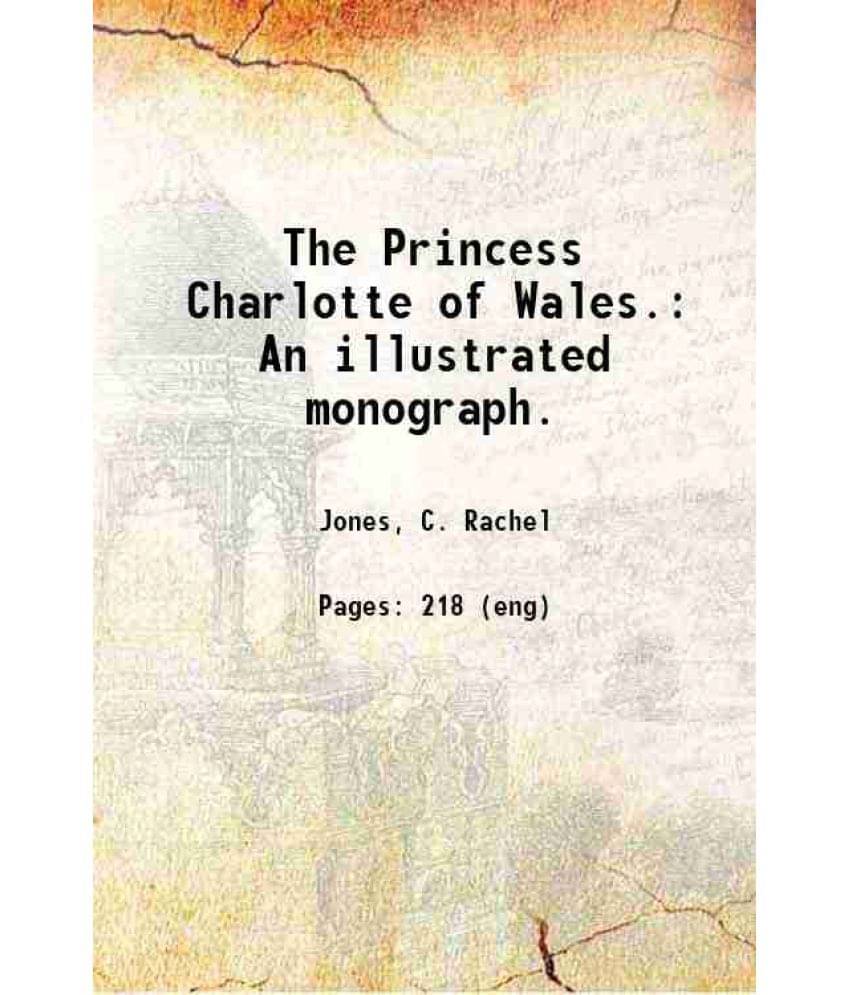The Princess Charlotte Of Wales. An Illustrated Monograph. 1885 Hardcover The Princess Charlotte Of Wales. An Illustrated Monograph. 1885 Hardcover