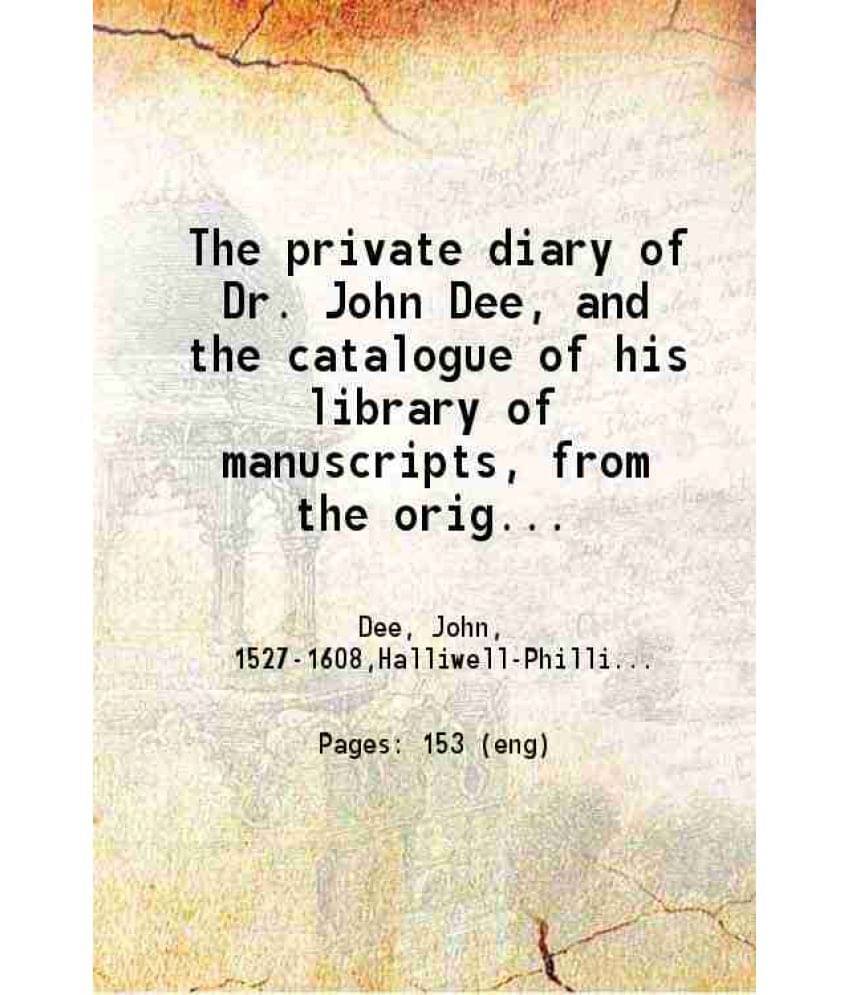 The Private Diary Of Dr. John Dee, And The Catalogue Of His Library Of Manuscripts From The Original Manuscripts In The Ashmo-.. The Private Diary Of Dr. John Dee, And The Catalogue Of His Library Of Manuscripts From The Original Manuscripts In The Ashmo-..