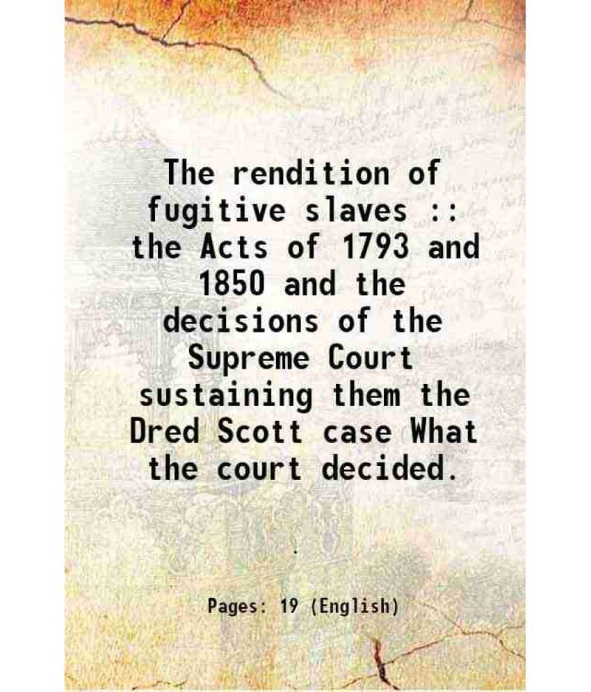 The Rendition Of Fugitive Slaves : The Acts Of 1793 And 1850 And The Decisions Of The Supreme Court Sustaining Them The Dred -.. The Rendition Of Fugitive Slaves : The Acts Of 1793 And 1850 And The Decisions Of The Supreme Court Sustaining Them The Dred -..