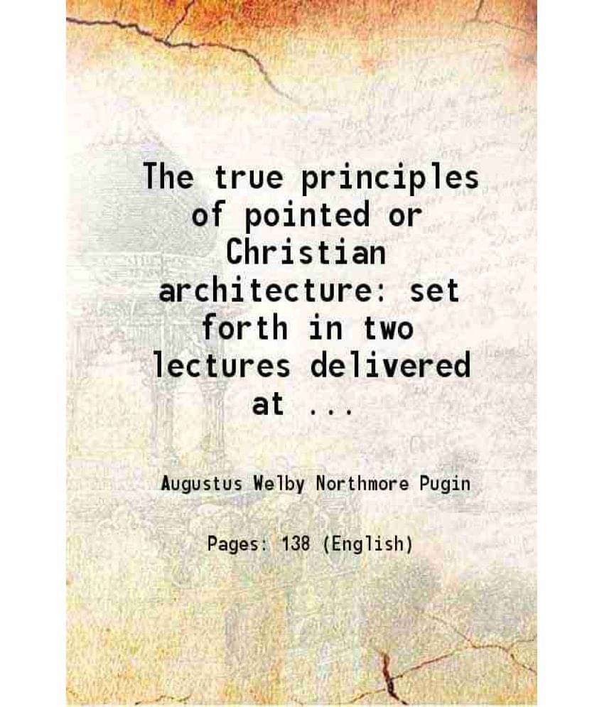 The True Principles Of Pointed Or Christian Architecture: Set Forth In Two Lectures Delivered At St. Marie'S, Oscott 1841 Ha-.. The True Principles Of Pointed Or Christian Architecture: Set Forth In Two Lectures Delivered At St. Marie'S, Oscott 1841 Ha-..