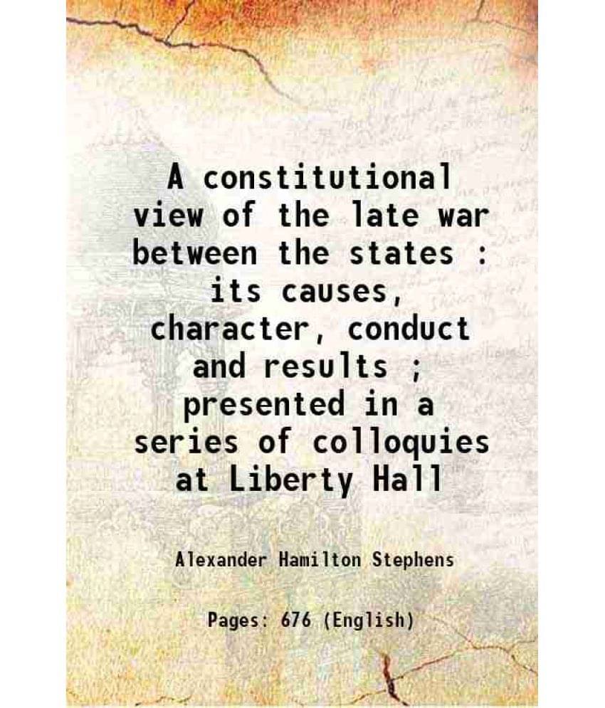     			A Constitutional View Of The Late War Between The States : Its Causes, Character, Conduct And Results  Presented In A Series-..