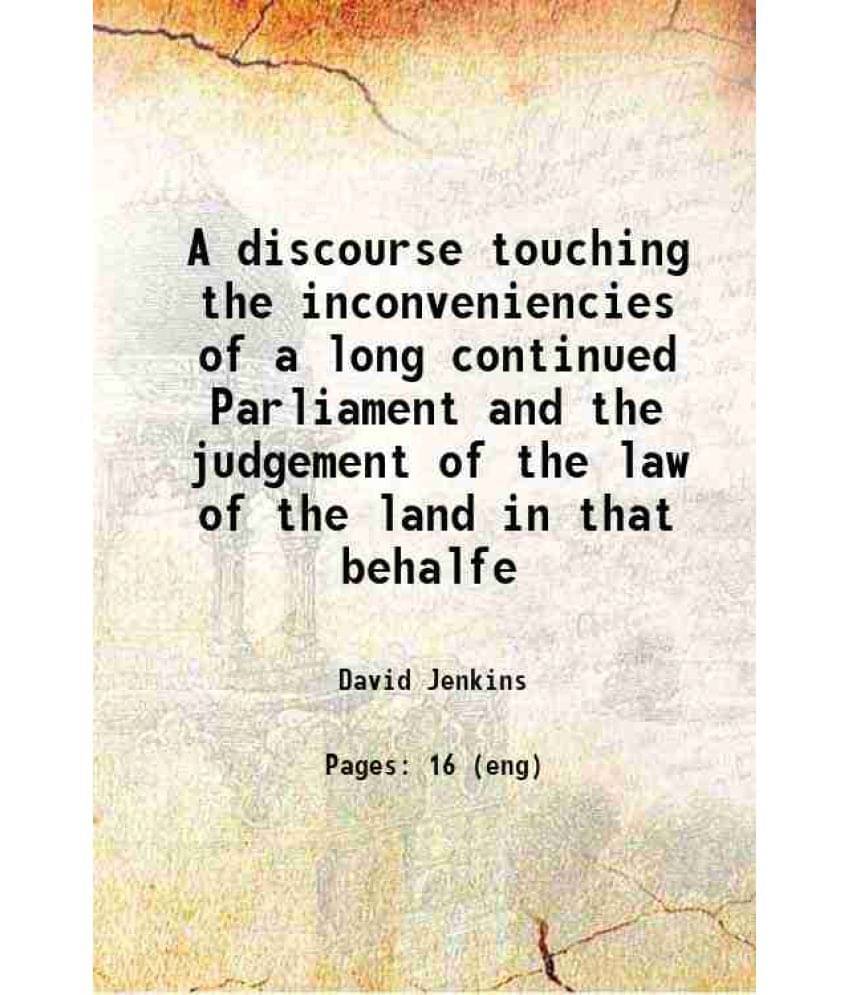 A Discourse Touching The Inconveniencies Of A Long Continued Parliament And The Judgement Of The Law Of The Land In That Beha-.. A Discourse Touching The Inconveniencies Of A Long Continued Parliament And The Judgement Of The Law Of The Land In That Beha-..