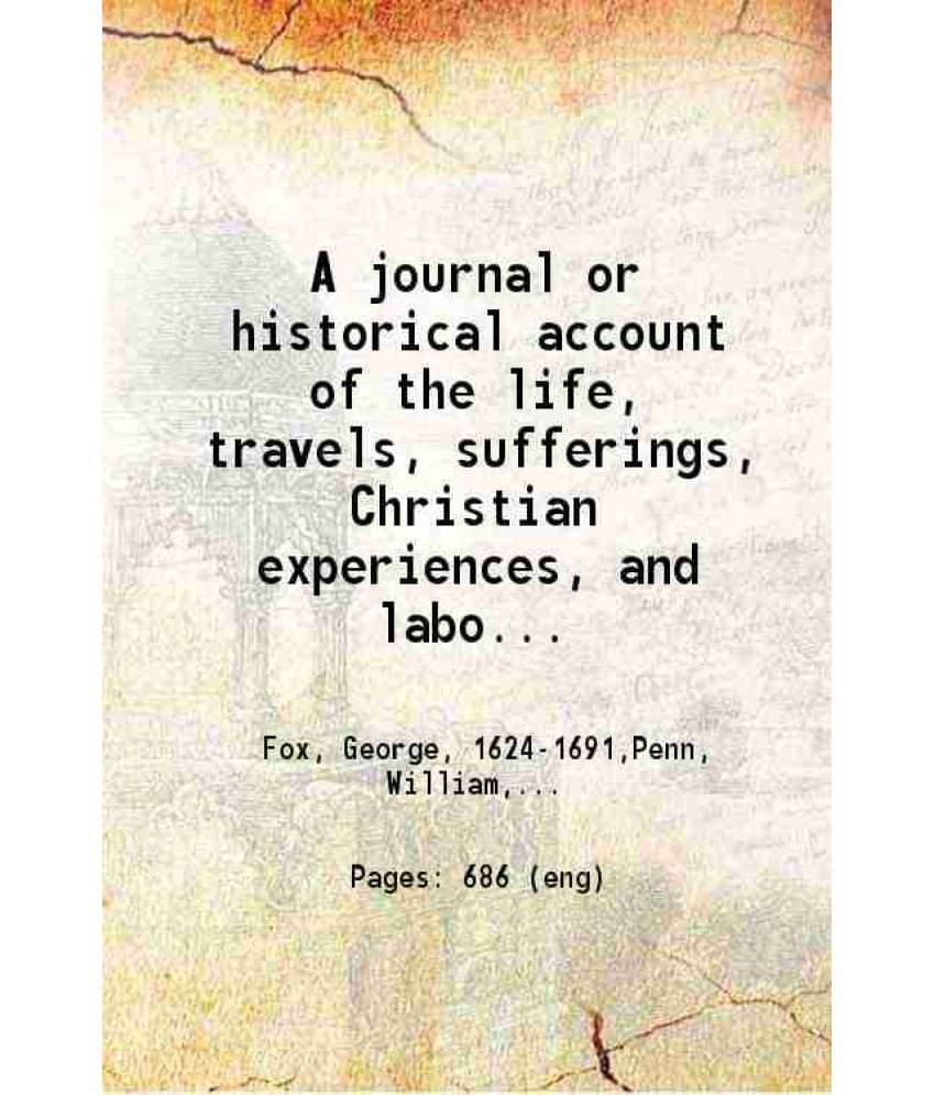 A Journal Or Historical Account Of Of The Life, Travels, Sufferings, Christian Experiences, And Labour Of Love, In The Work O-.. A Journal Or Historical Account Of Of The Life, Travels, Sufferings, Christian Experiences, And Labour Of Love, In The Work O-..