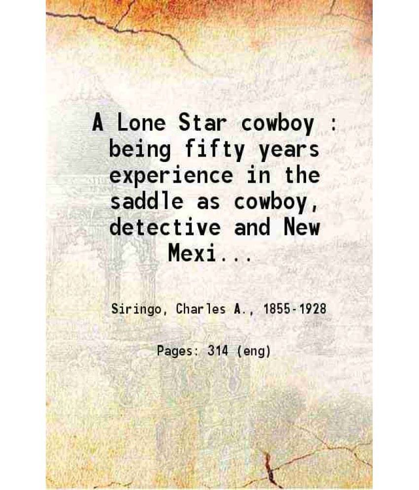 A Lone Star Cowboy : Being Fifty Years Experience In The Saddle As Cowboy Detective And New Mexico Ranger, On Every Cow Trail-.. A Lone Star Cowboy : Being Fifty Years Experience In The Saddle As Cowboy Detective And New Mexico Ranger, On Every Cow Trail-..