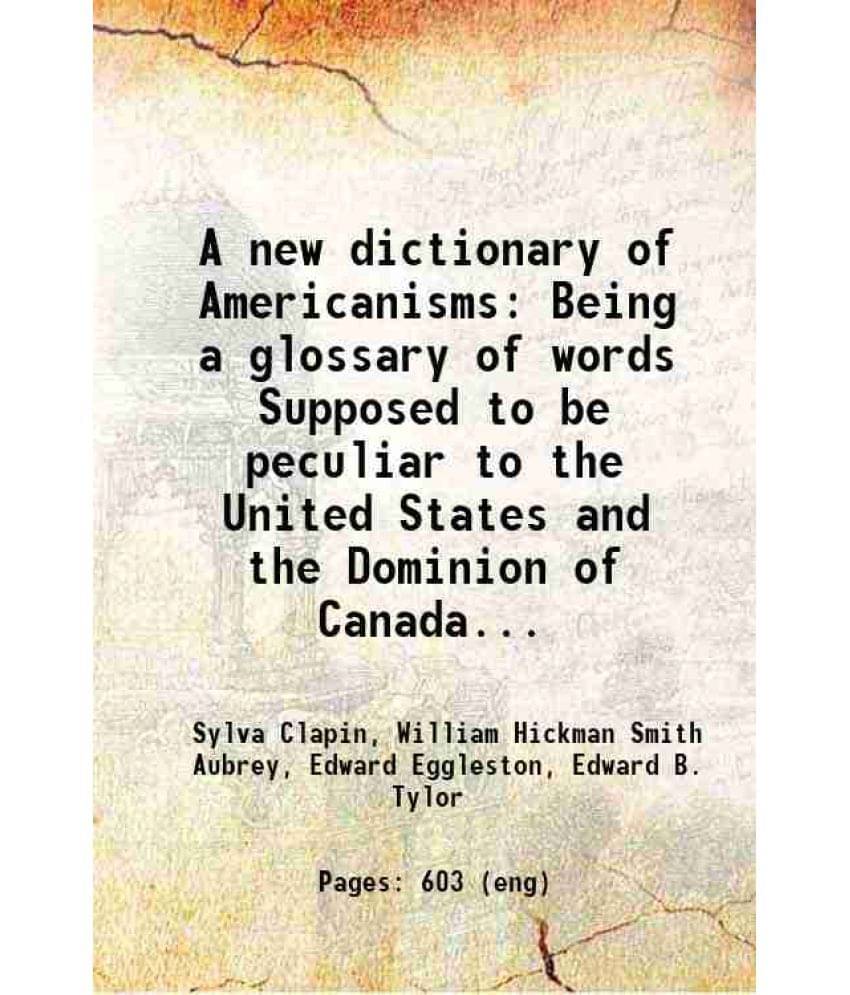 A New Dictionary Of Americanisms Being A Glossary Of Words Supposed To Be Peculiar To The United States And The Dominion Of C-.. A New Dictionary Of Americanisms Being A Glossary Of Words Supposed To Be Peculiar To The United States And The Dominion Of C-..