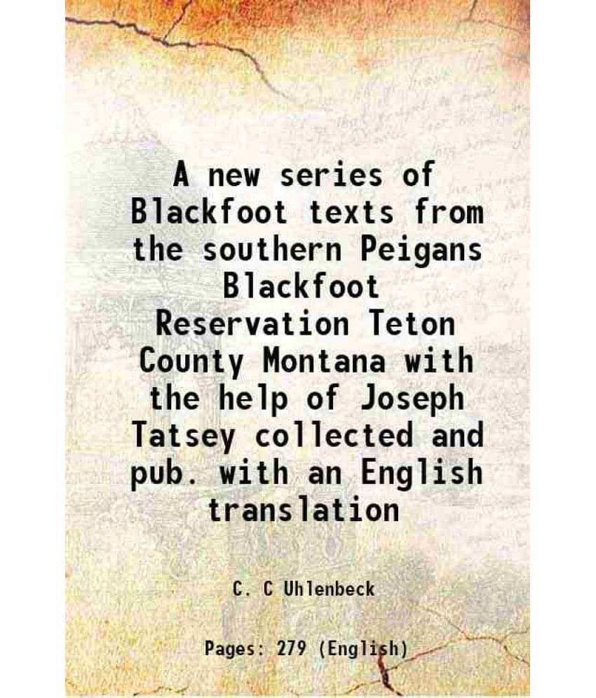 A New Series Of Blackfoot Texts From The Southern Peigans Blackfoot Reservation Teton County Montana With The Help Of Joseph -.. A New Series Of Blackfoot Texts From The Southern Peigans Blackfoot Reservation Teton County Montana With The Help Of Joseph -..