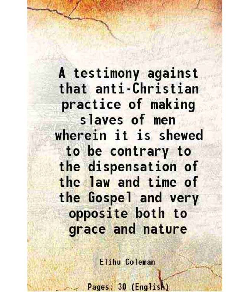     			A Testimony Against That Anti-Christian Practice Of Making Slaves Of Men Wherein It Is Shewed To Be Contrary To The Dispensat-..