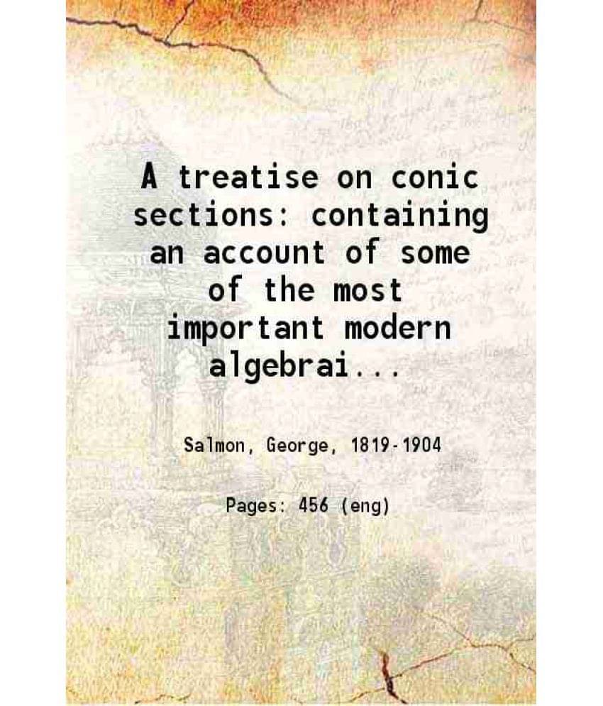 A Treatise On Conic Sections Containing An Account Of Some Of The Most Important Modern Algebraic And Geometric Methods 1869 -.. A Treatise On Conic Sections Containing An Account Of Some Of The Most Important Modern Algebraic And Geometric Methods 1869 -..