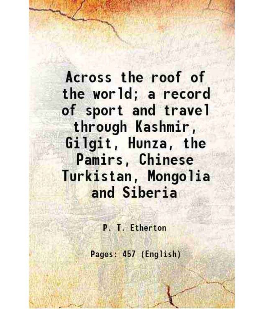 Across The Roof Of The World A Record Of Sport And Travel Through Kashmir, Gilgit, Hunza, The Pamirs, Chinese Turkistan, Mon-.. Across The Roof Of The World A Record Of Sport And Travel Through Kashmir, Gilgit, Hunza, The Pamirs, Chinese Turkistan, Mon-..