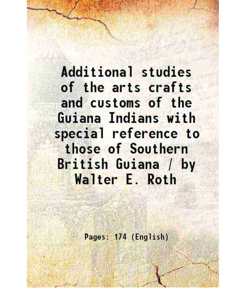 Additional Studies Of The Arts Crafts And Customs Of The Guiana Indians With Special Reference To Those Of Southern British G-.. Additional Studies Of The Arts Crafts And Customs Of The Guiana Indians With Special Reference To Those Of Southern British G-..