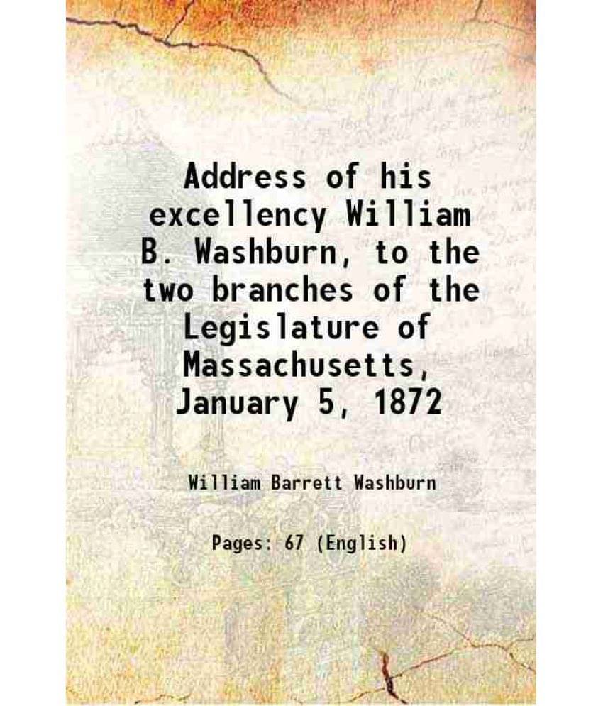     			Address Of His Excellency William B. Washburn, To The Two Branches Of The Legislature Of Massachusetts, January 5, 1872 1872 -..