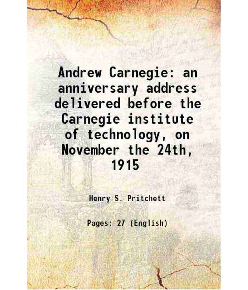 Andrew Carnegie An Anniversary Address Delivered Before The Carnegie Institute Of Technology, On November The 24Th, 1915 1915-.. Andrew Carnegie An Anniversary Address Delivered Before The Carnegie Institute Of Technology, On November The 24Th, 1915 1915-..