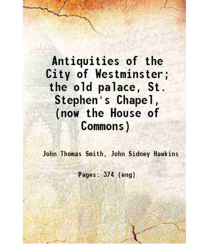 Antiquities Of The City Of Westminster The Old Palace, St. Stephen'S Chapel, (Now The House Of Commons) 1807 Hardcover Antiquities Of The City Of Westminster The Old Palace, St. Stephen'S Chapel, (Now The House Of Commons) 1807 Hardcover