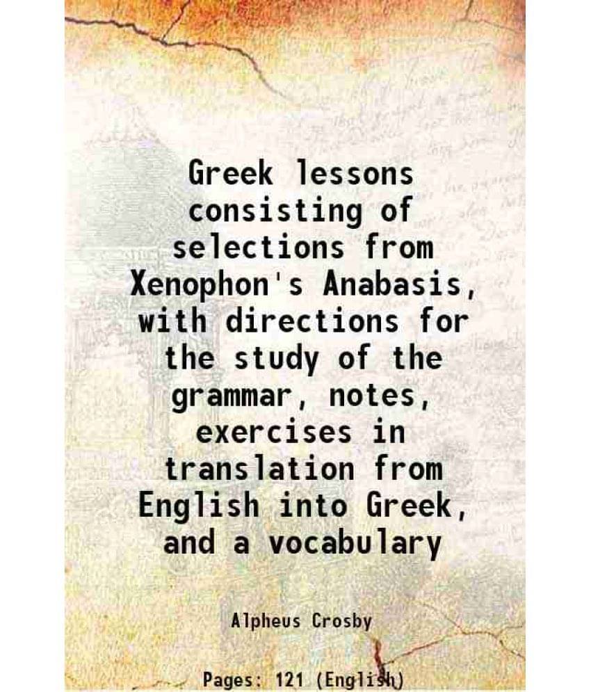 Greek Lessons Consisting Of Selections From Xenophon'S Anabasis, With Directions For The Study Of The Grammar, Notes, Exercis-.. Greek Lessons Consisting Of Selections From Xenophon'S Anabasis, With Directions For The Study Of The Grammar, Notes, Exercis-..