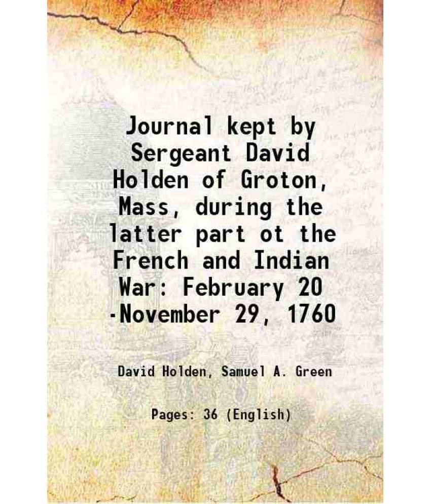 Journal Kept By Sergeant David Holden Of Groton, Mass, During The Latter Part Ot The French And Indian War: February 20 -Nove-.. Journal Kept By Sergeant David Holden Of Groton, Mass, During The Latter Part Ot The French And Indian War: February 20 -Nove-..