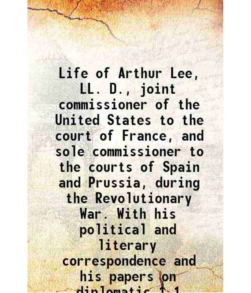 Life Of Arthur Lee, Ll. D., Joint Commissioner Of The United States To The Court Of France, And Sole Commissioner To The Vol. 1.. Life Of Arthur Lee, Ll. D., Joint Commissioner Of The United States To The Court Of France, And Sole Commissioner To The Vol. 1..