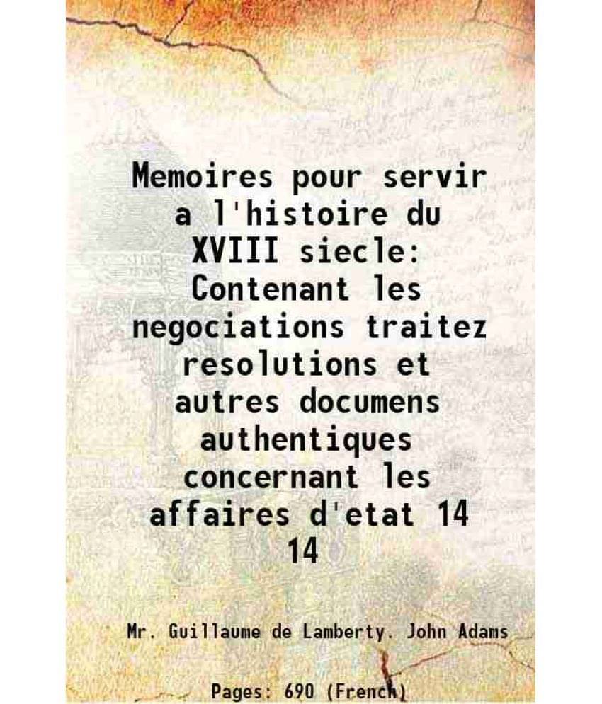     			Memoires Pour Servir A L'Histoire Du Xviii Siecle Contenant Les Negociations Traitez Resolutions Et Autres Documens Aut Vol. 14..
