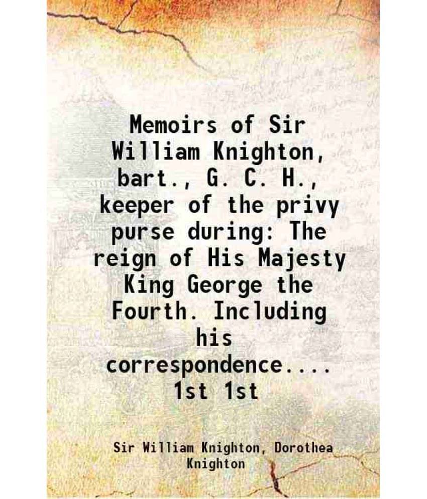 Memoirs Of Sir William Knighton, Bart., G. C. H., Keeper Of The Privy Purse During The Reign Of His Majesty King Georg Vol. 1st.. Memoirs Of Sir William Knighton, Bart., G. C. H., Keeper Of The Privy Purse During The Reign Of His Majesty King Georg Vol. 1st..