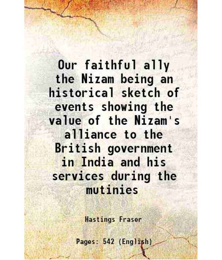 Our Faithful Ally The Nizam Being An Historical Sketch Of Events Showing The Value Of The Nizam'S Alliance To The British Gov-.. Our Faithful Ally The Nizam Being An Historical Sketch Of Events Showing The Value Of The Nizam'S Alliance To The British Gov-..