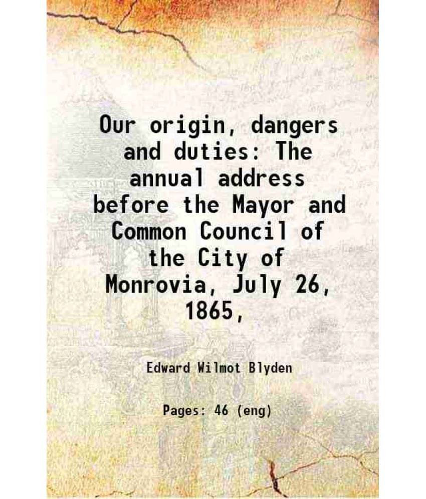 Our Origin, Dangers And Duties The Annual Address Before The Mayor And Common Council Of The City Of Monrovia, July 26, 1865,-.. Our Origin, Dangers And Duties The Annual Address Before The Mayor And Common Council Of The City Of Monrovia, July 26, 1865,-..