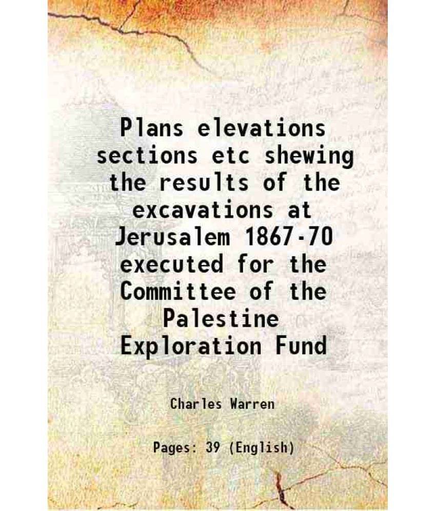 Plans Elevations Sections Etc Shewing The Results Of The Excavations At Jerusalem 1867-70 Executed For The Committee Of The P-.. Plans Elevations Sections Etc Shewing The Results Of The Excavations At Jerusalem 1867-70 Executed For The Committee Of The P-..