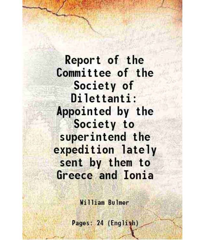 Report Of The Committee Of The Society Of Dilettanti Appointed By The Society To Superintend The Expedition Lately Sent By Th-.. Report Of The Committee Of The Society Of Dilettanti Appointed By The Society To Superintend The Expedition Lately Sent By Th-..