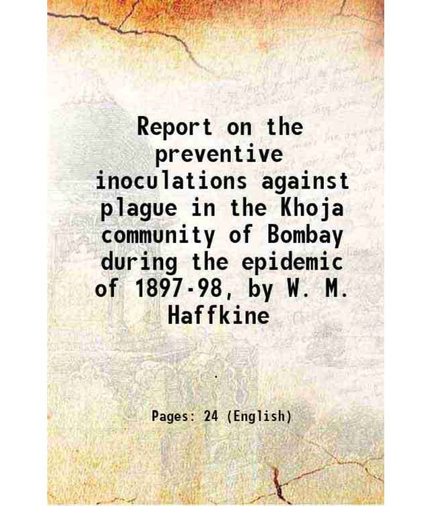 Report On The Preventive Inoculations Against Plague In The Khoja Community Of Bombay During The Epidemic Of 1897-98, By W. M-.. Report On The Preventive Inoculations Against Plague In The Khoja Community Of Bombay During The Epidemic Of 1897-98, By W. M-..