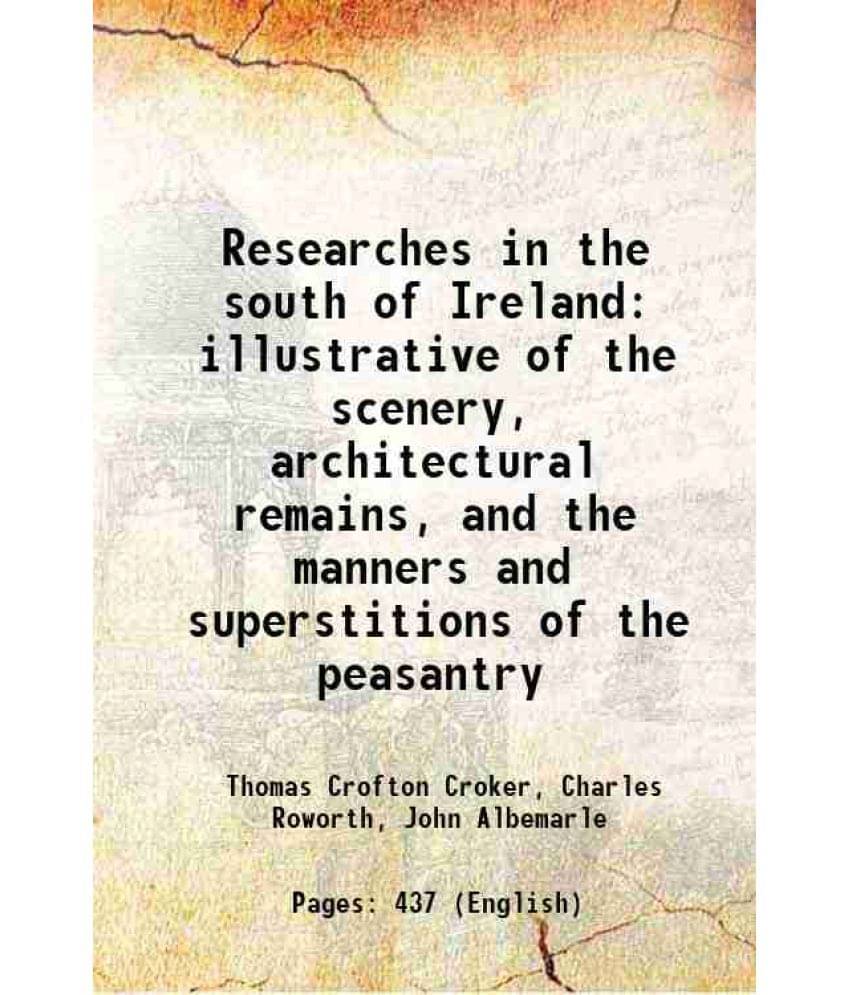 Researches In The South Of Ireland Illustrative Of The Scenery, Architectural Remains, And The Manners And Superstitions Of T-.. Researches In The South Of Ireland Illustrative Of The Scenery, Architectural Remains, And The Manners And Superstitions Of T-..