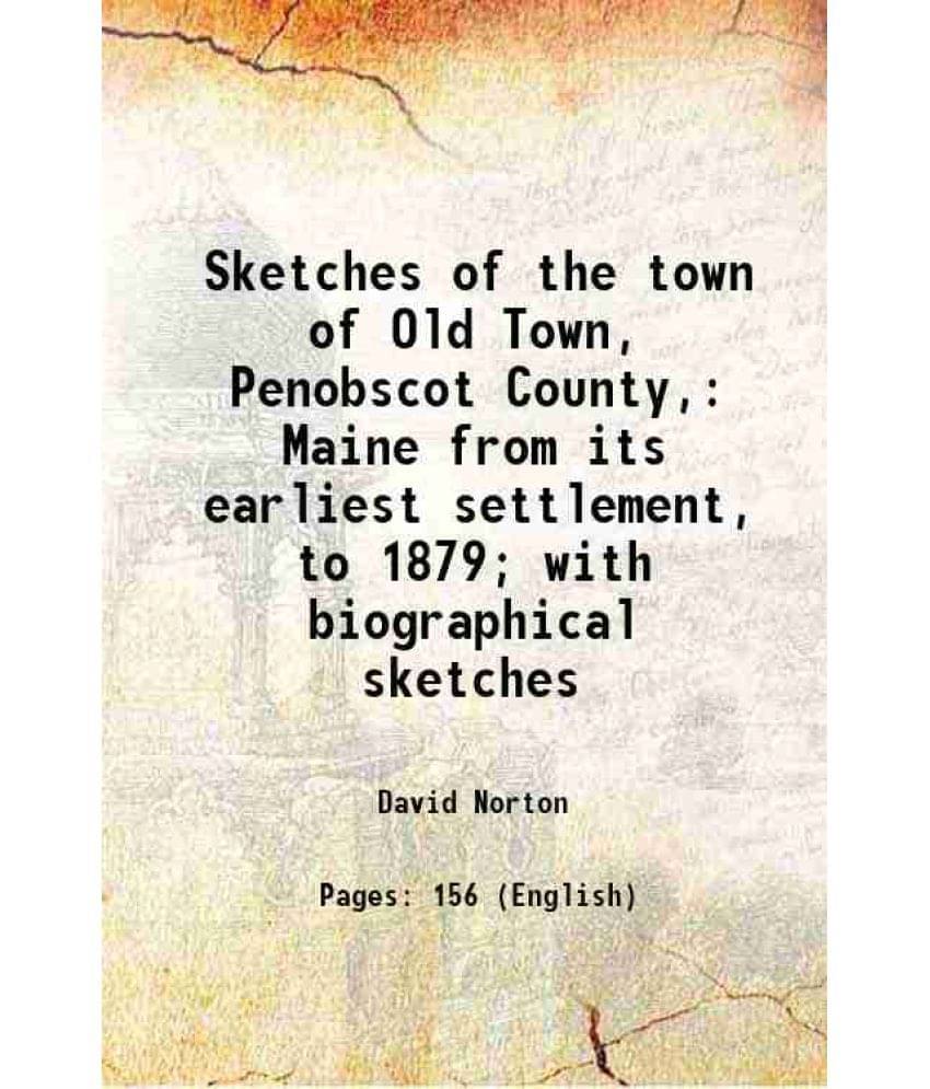 Sketches Of The Town Of Old Town, Penobscot County, Maine From Its Earliest Settlement, To 1879 With Biographical Sketches 1-.. Sketches Of The Town Of Old Town, Penobscot County, Maine From Its Earliest Settlement, To 1879 With Biographical Sketches 1-..