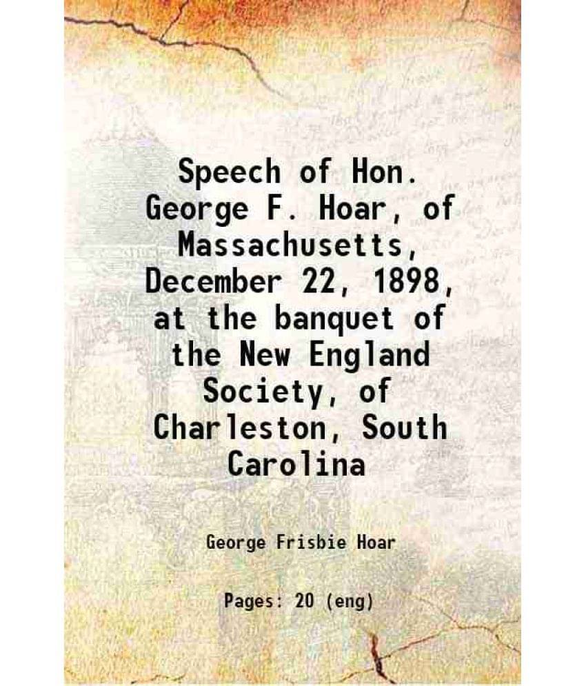 Speech Of Hon. George F. Hoar, Of Massachusetts, December 22, 1898, At The Banquet Of The New England Society, Of Charleston,-.. Speech Of Hon. George F. Hoar, Of Massachusetts, December 22, 1898, At The Banquet Of The New England Society, Of Charleston,-..
