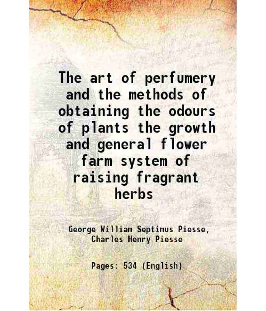 The Art Of Perfumery And The Methods Of Obtaining The Odours Of Plants The Growth And General Flower Farm System Of Raising F-.. The Art Of Perfumery And The Methods Of Obtaining The Odours Of Plants The Growth And General Flower Farm System Of Raising F-..