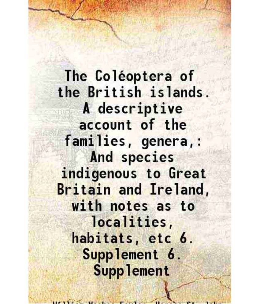     			The Coleoptera Of The British Islands. A Descriptive Account Of The Families, Genera, And Species Indigenous Vol. 6. Supplement..