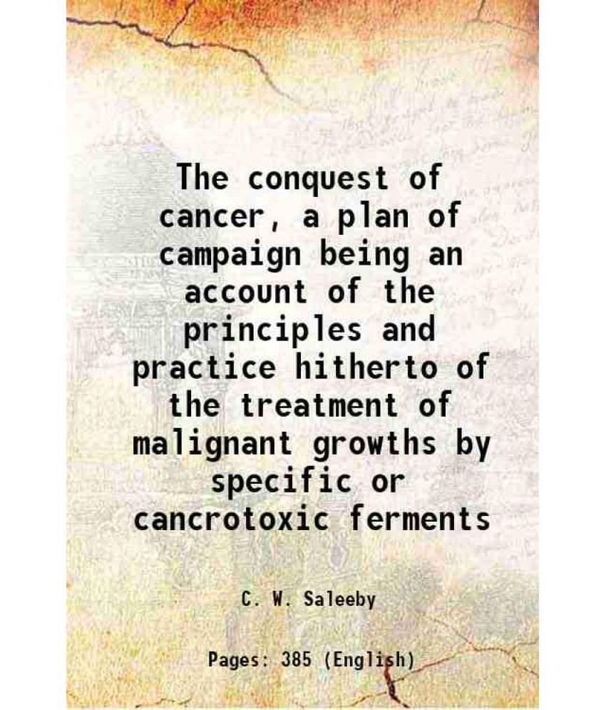 The Conquest Of Cancer, A Plan Of Campaign Being An Account Of The Principles And Practice Hitherto Of The Treatment Of Malig-.. The Conquest Of Cancer, A Plan Of Campaign Being An Account Of The Principles And Practice Hitherto Of The Treatment Of Malig-..