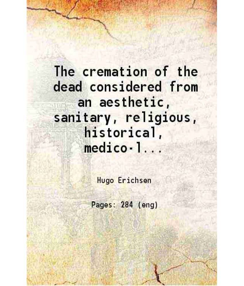     			The Cremation Of The Dead Considered From An Aesthetic, Sanitary, Religious, Historical, Medico-Legal, And Economical Standpo-..
