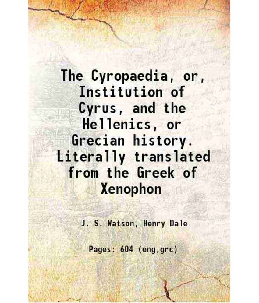 The Cyropaedia, Or, Institution Of Cyrus, And The Hellenics, Or Grecian History. Literally Translated From The Greek Of Xenop-.. The Cyropaedia, Or, Institution Of Cyrus, And The Hellenics, Or Grecian History. Literally Translated From The Greek Of Xenop-..