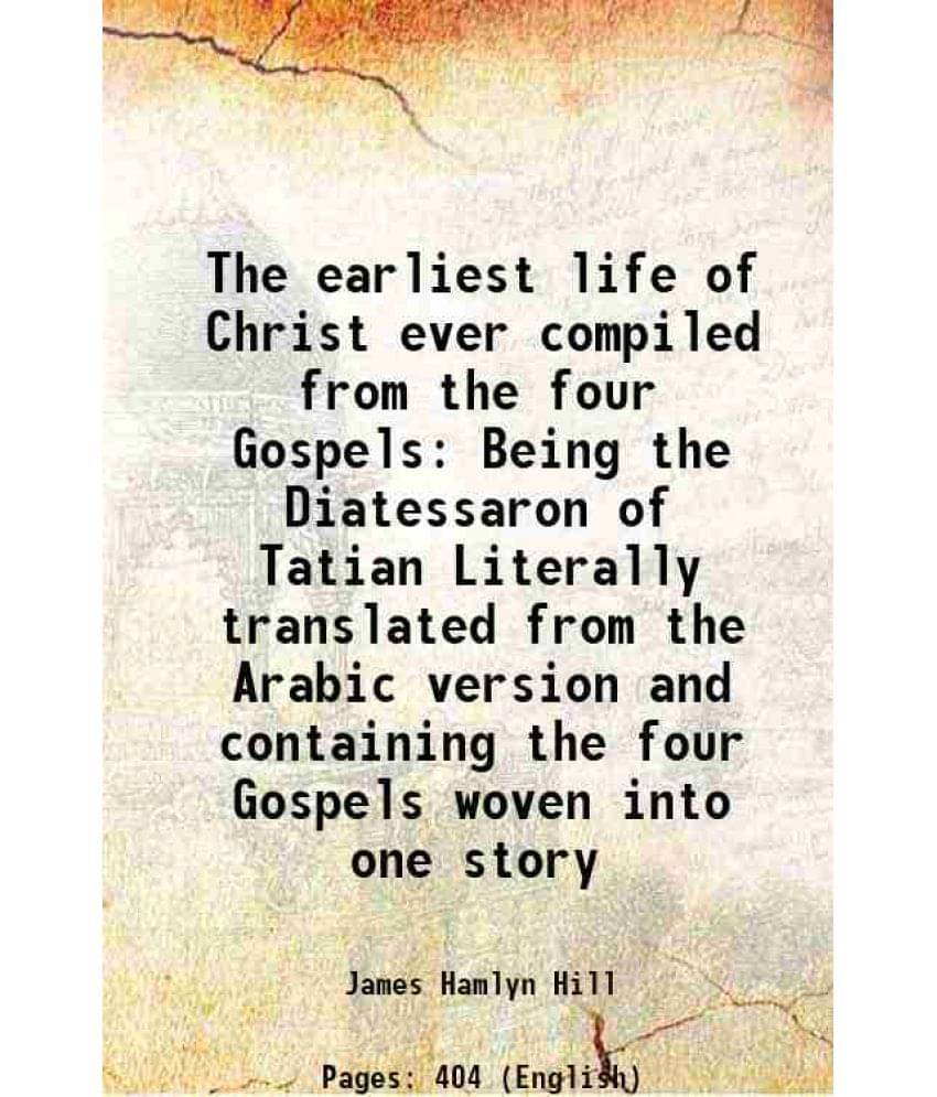 The Earliest Life Of Christ Ever Compiled From The Four Gospels Being The Diatessaron Of Tatian Literally Translated From The-.. The Earliest Life Of Christ Ever Compiled From The Four Gospels Being The Diatessaron Of Tatian Literally Translated From The-..