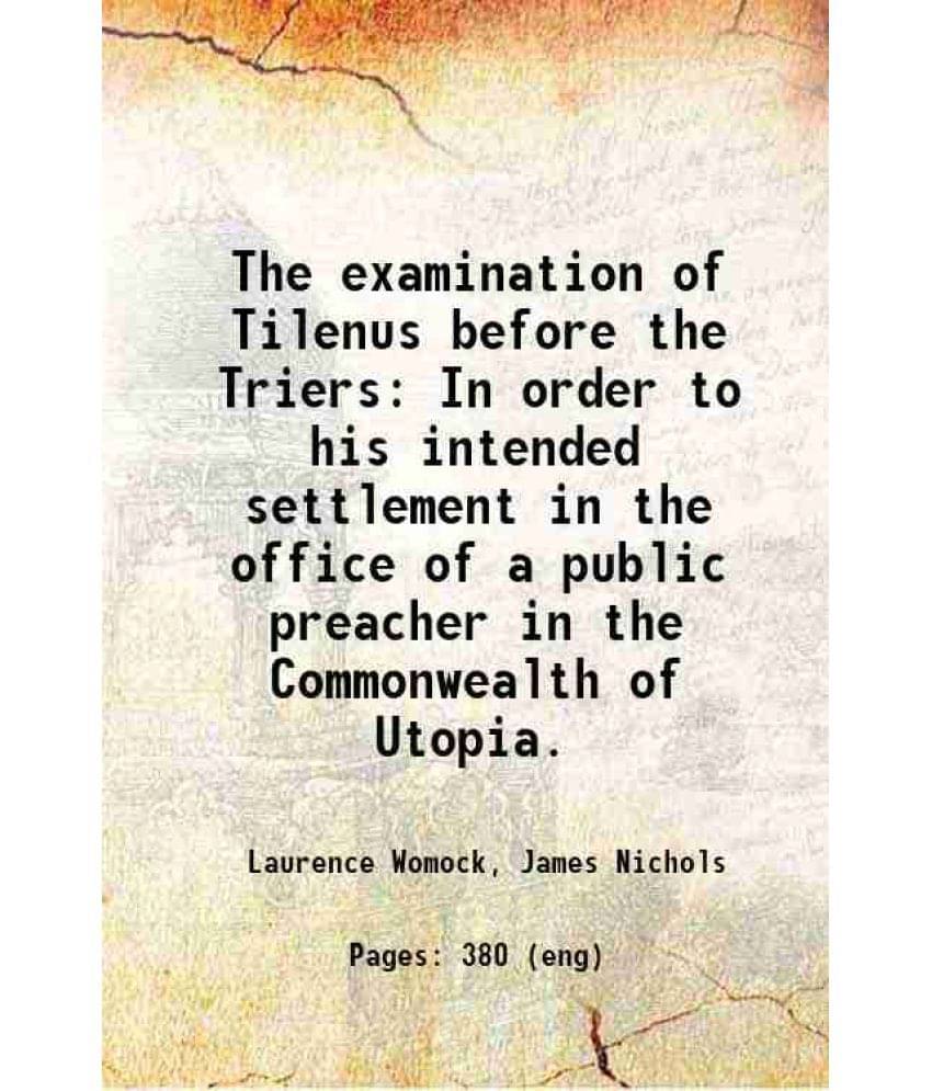 The Examination Of Tilenus Before The Triers In Order To His Intended Settlement In The Office Of A Public Preacher In The Co-.. The Examination Of Tilenus Before The Triers In Order To His Intended Settlement In The Office Of A Public Preacher In The Co-..