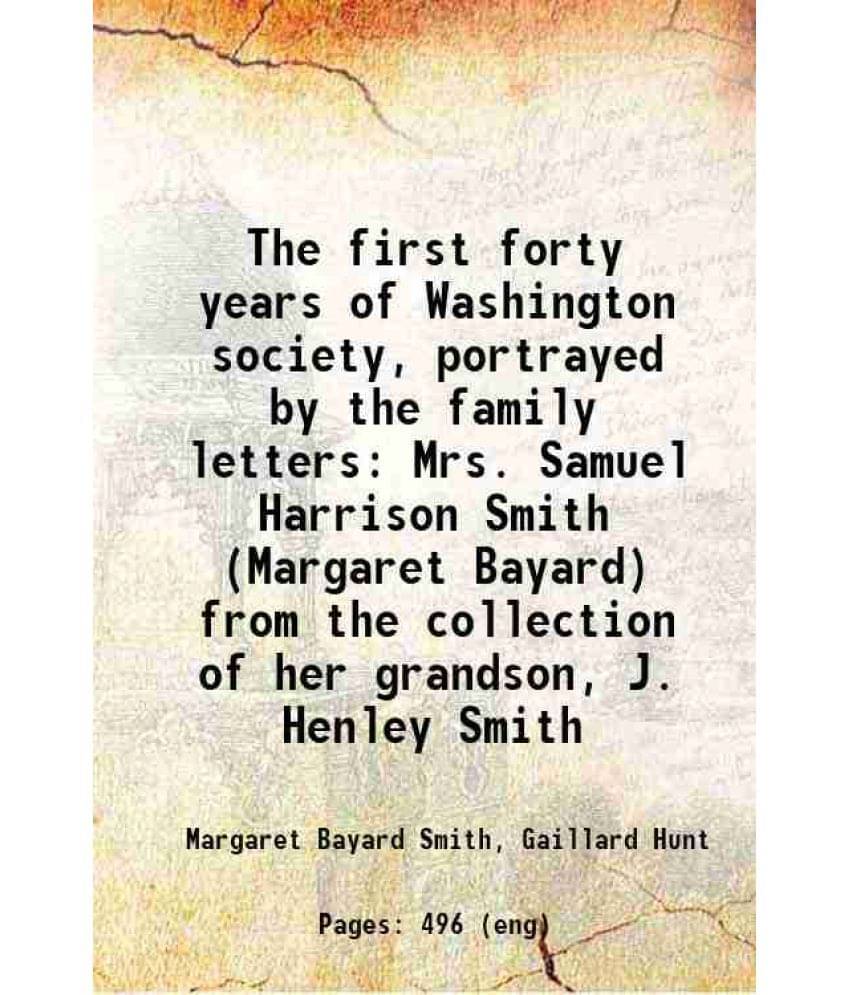 The First Forty Years Of Washington Society, Portrayed By The Family Letters Mrs. Samuel Harrison Smith (Margaret Bayard) Fro-.. The First Forty Years Of Washington Society, Portrayed By The Family Letters Mrs. Samuel Harrison Smith (Margaret Bayard) Fro-..