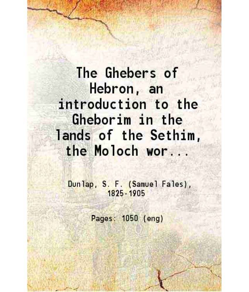The Ghebers Of Hebron, An Introduction To The Gheborim In The Lands Of The Sethim The Moloch Worship, The Jews As Brahmans, T-.. The Ghebers Of Hebron, An Introduction To The Gheborim In The Lands Of The Sethim The Moloch Worship, The Jews As Brahmans, T-..