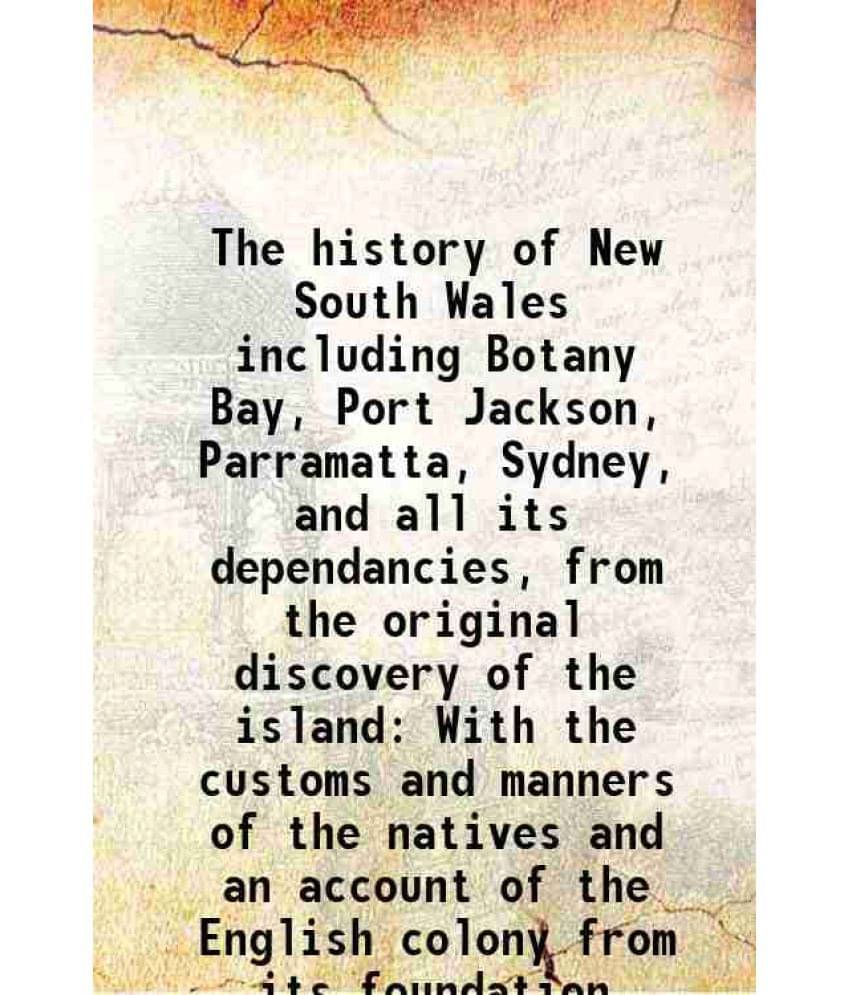 The History Of New South Wales Including Botany Bay, Port Jackson, Parramatta, Sydney, And All Its Dependancies, From The Ori-.. The History Of New South Wales Including Botany Bay, Port Jackson, Parramatta, Sydney, And All Its Dependancies, From The Ori-..