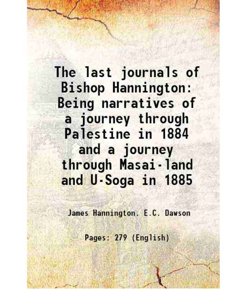 The Last Journals Of Bishop Hannington Being Narratives Of A Journey Through Palestine In 1884 And A Journey Through Masai-La-.. The Last Journals Of Bishop Hannington Being Narratives Of A Journey Through Palestine In 1884 And A Journey Through Masai-La-..
