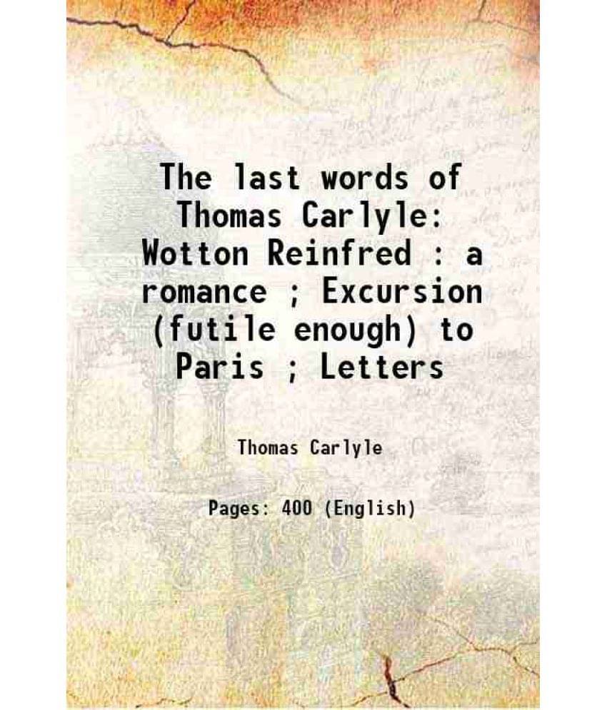 The Last Words Of Thomas Carlyle Wotton Reinfred : A Romance Excursion (Futile Enough) To Paris Letters 1892 Hardcover The Last Words Of Thomas Carlyle Wotton Reinfred : A Romance Excursion (Futile Enough) To Paris Letters 1892 Hardcover