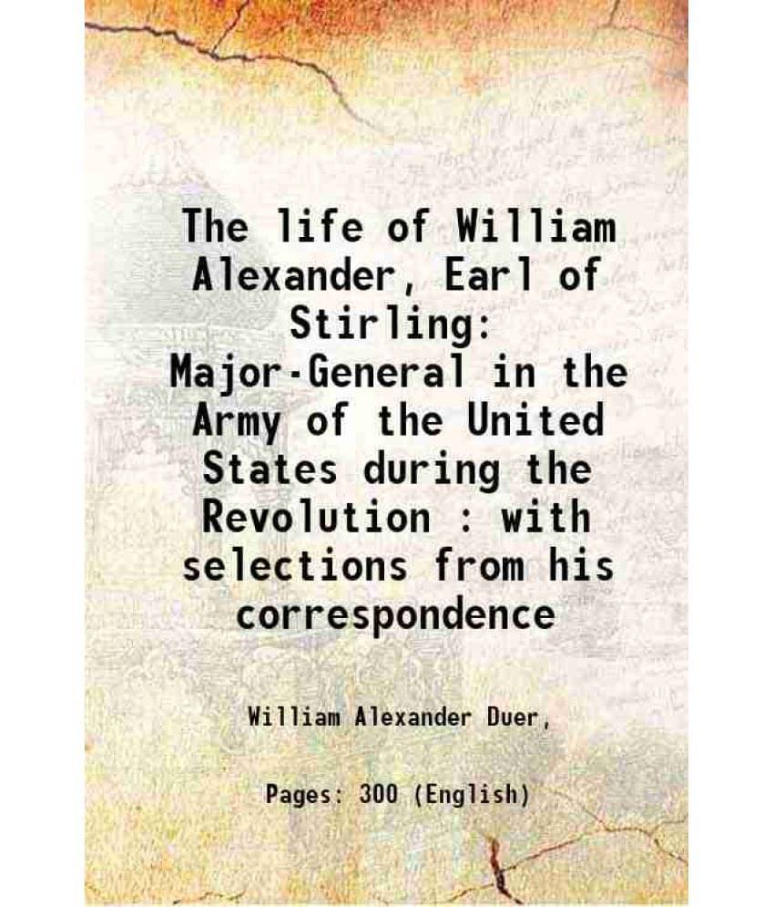 The Life Of William Alexander, Earl Of Stirling Major-General In The Army Of The United States During The Revolution : With S-.. The Life Of William Alexander, Earl Of Stirling Major-General In The Army Of The United States During The Revolution : With S-..
