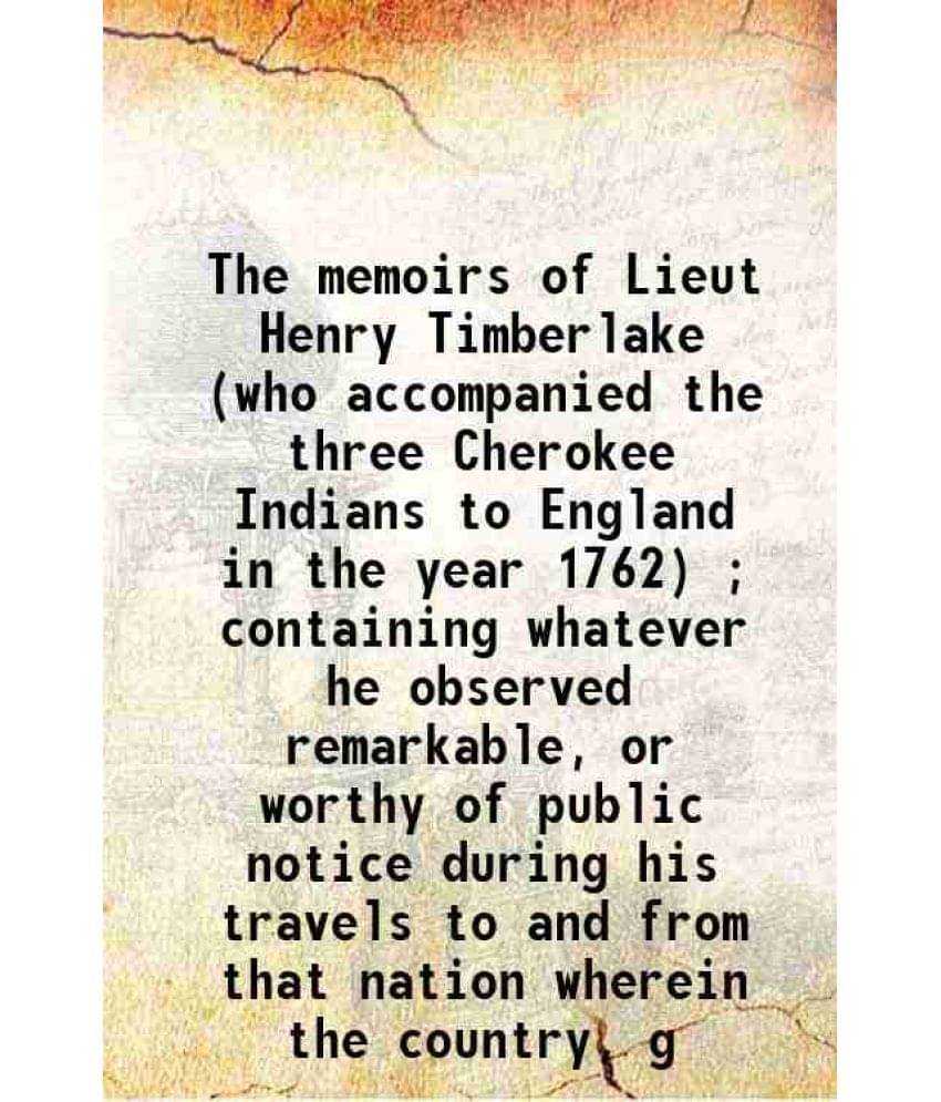 The Memoirs Of Lieut Henry Timberlake (Who Accompanied The Three Cherokee Indians To England In The Year 1762) Containing W-.. The Memoirs Of Lieut Henry Timberlake (Who Accompanied The Three Cherokee Indians To England In The Year 1762) Containing W-..