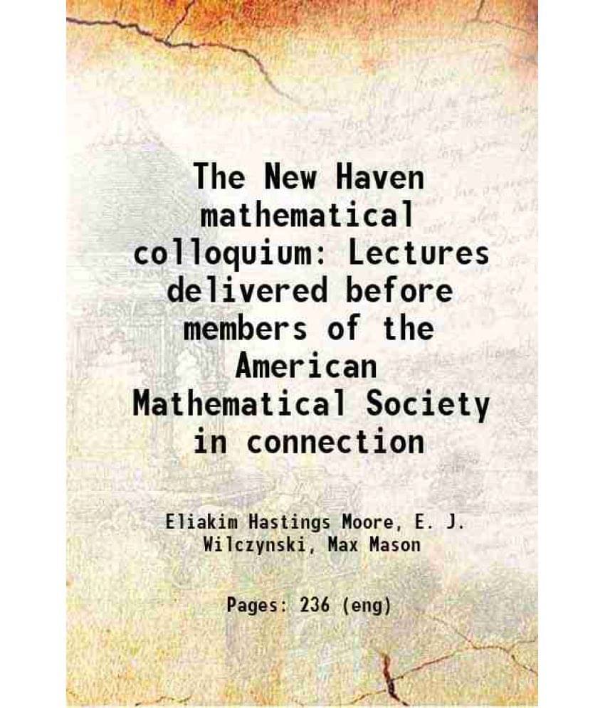 The New Haven Mathematical Colloquium Lectures Delivered Before Members Of The American Mathematical Society In Connection 19-.. The New Haven Mathematical Colloquium Lectures Delivered Before Members Of The American Mathematical Society In Connection 19-..