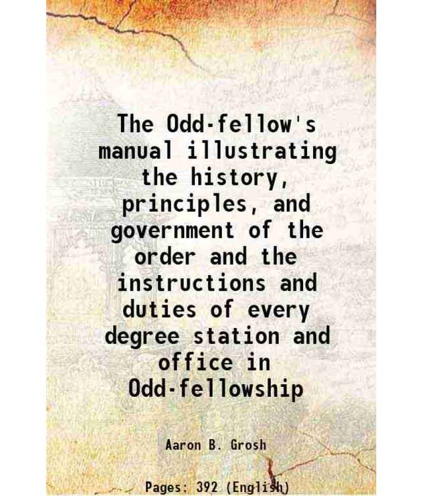 The Odd-Fellow'S Manual Illustrating The History, Principles, And Government Of The Order And The Instructions And Duties Of -.. The Odd-Fellow'S Manual Illustrating The History, Principles, And Government Of The Order And The Instructions And Duties Of -..