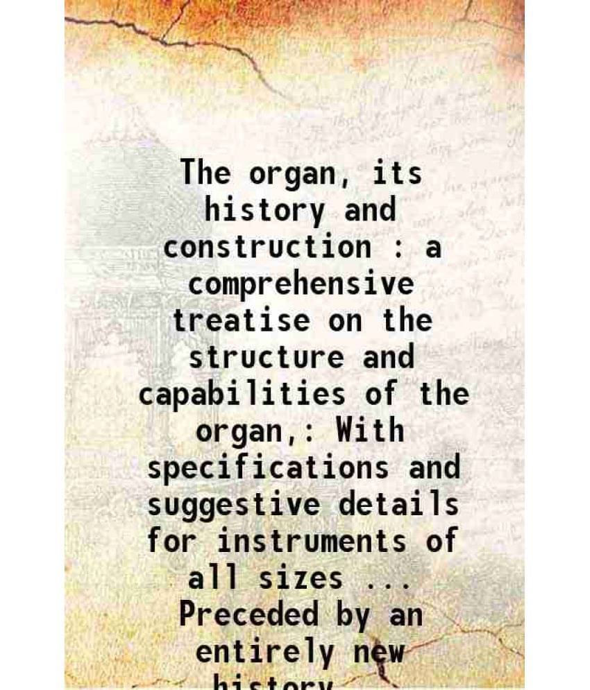     			The Organ, Its History And Construction : A Comprehensive Treatise On The Structure And Capabilities Of The Organ, With Speci-..