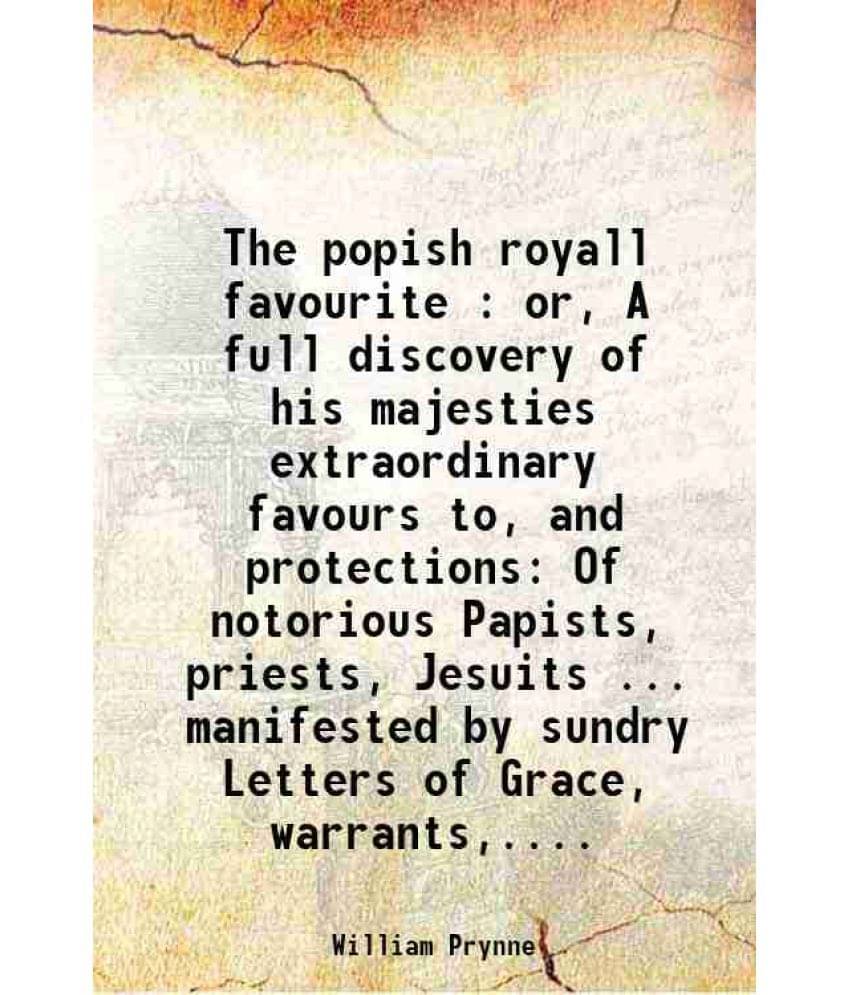 The Popish Royall Favourite : Or, A Full Discovery Of His Majesties Extraordinary Favours To, And Protections Of Notorious Pa-.. The Popish Royall Favourite : Or, A Full Discovery Of His Majesties Extraordinary Favours To, And Protections Of Notorious Pa-..